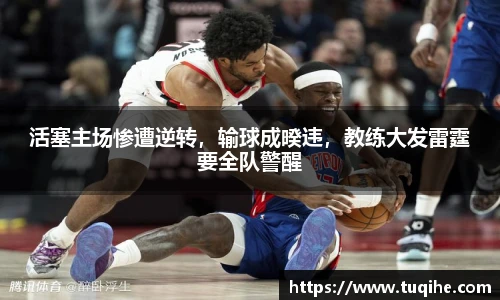 活塞主场惨遭逆转，输球成暌违，教练大发雷霆要全队警醒