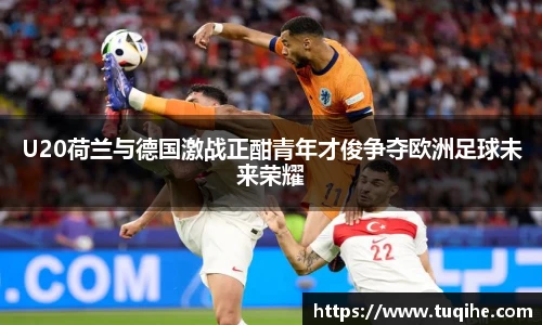 U20荷兰与德国激战正酣青年才俊争夺欧洲足球未来荣耀