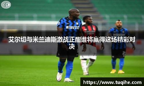 艾尔切与米兰迪斯激战正酣谁将赢得这场精彩对决