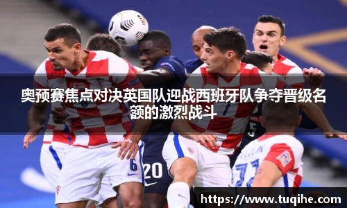 奥预赛焦点对决英国队迎战西班牙队争夺晋级名额的激烈战斗