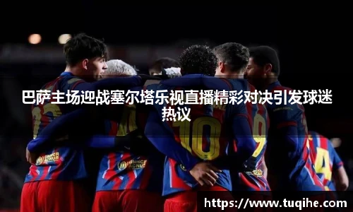 巴萨主场迎战塞尔塔乐视直播精彩对决引发球迷热议