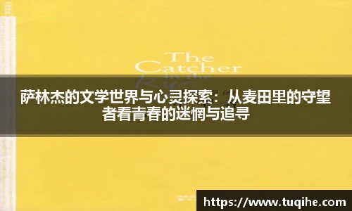 萨林杰的文学世界与心灵探索：从麦田里的守望者看青春的迷惘与追寻