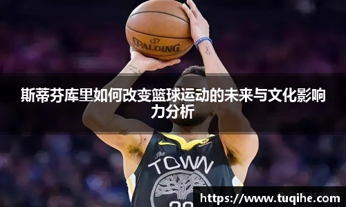 斯蒂芬库里如何改变篮球运动的未来与文化影响力分析