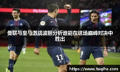 曼联与皇马激战波胆分析谁能在这场巅峰对决中胜出