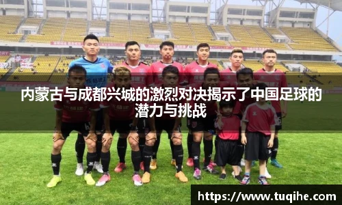 内蒙古与成都兴城的激烈对决揭示了中国足球的潜力与挑战